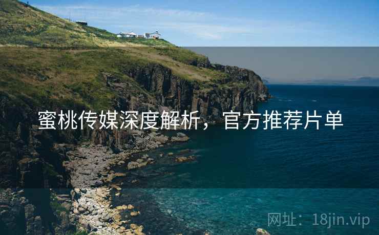 蜜桃传媒深度解析，官方推荐片单