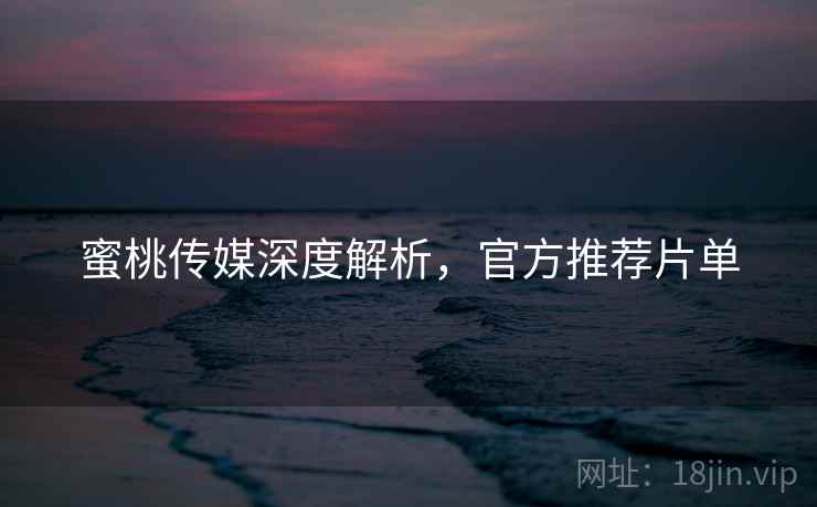 蜜桃传媒深度解析，官方推荐片单