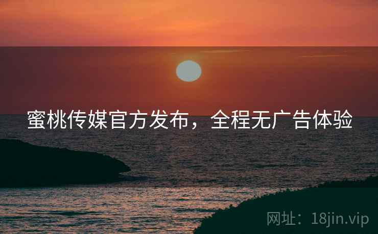 蜜桃传媒官方发布，全程无广告体验
