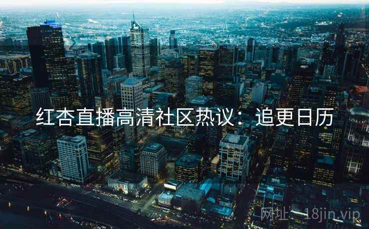 红杏直播高清社区热议:追更日历