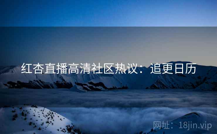 红杏直播高清社区热议：追更日历