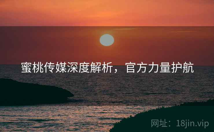 蜜桃传媒深度解析，官方力量护航