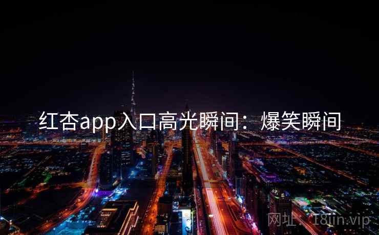红杏app入口高光瞬间:爆笑瞬间