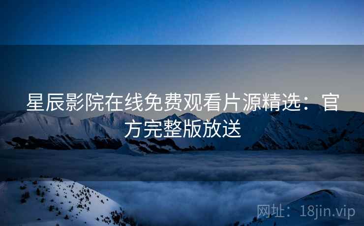 星辰影院在线免费观看片源精选：官方完整版放送