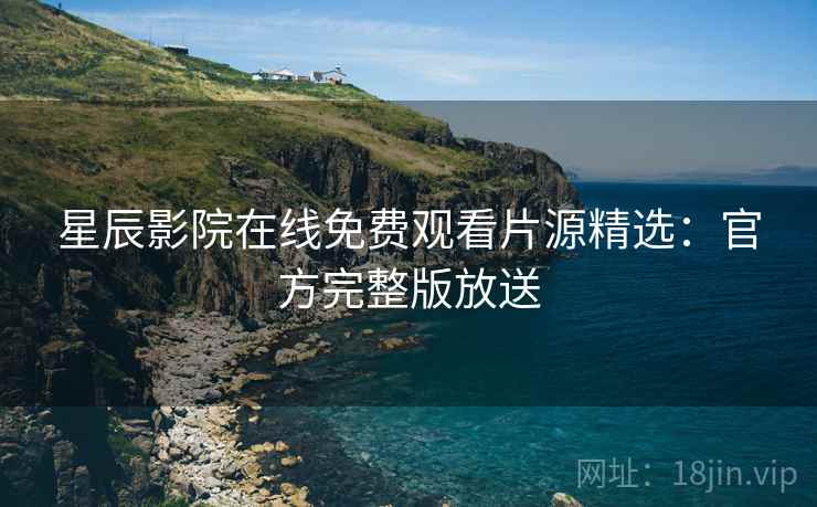 星辰影院在线免费观看片源精选：官方完整版放送