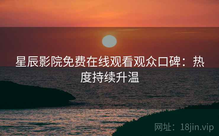 星辰影院免费在线观看观众口碑:热度持续升温