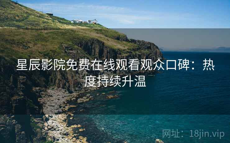 星辰影院免费在线观看观众口碑：热度持续升温
