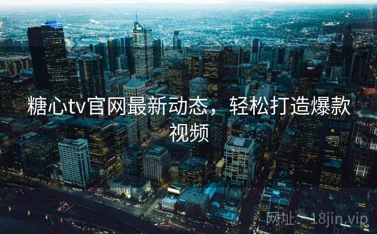 糖心tv官网最新动态，轻松打造爆款视频