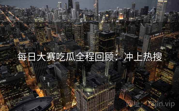 每日大赛吃瓜全程回顾：冲上热搜
