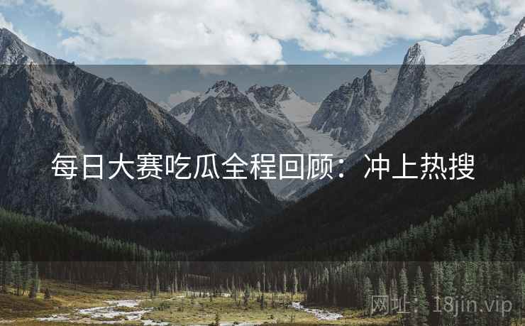 每日大赛吃瓜全程回顾：冲上热搜