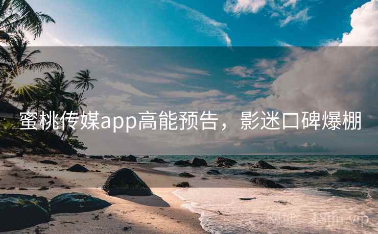 蜜桃传媒app高能预告，影迷口碑爆棚