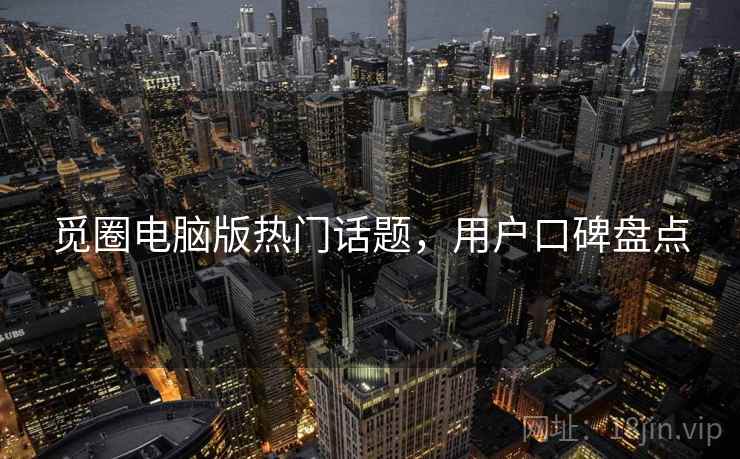 觅圈电脑版热门话题，用户口碑盘点