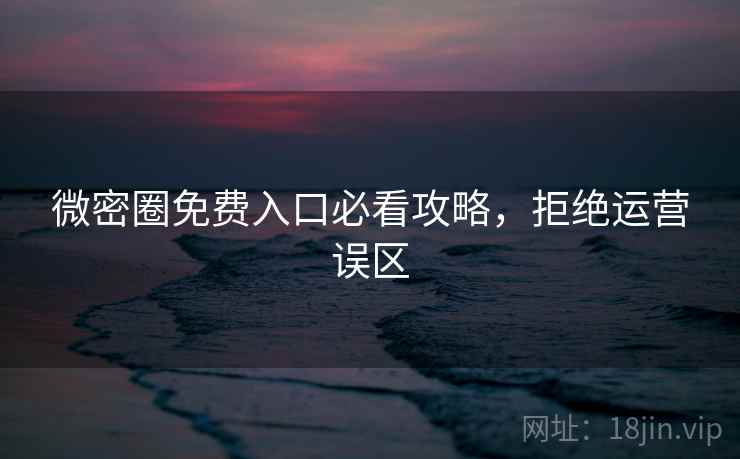 微密圈免费入口必看攻略，拒绝运营误区