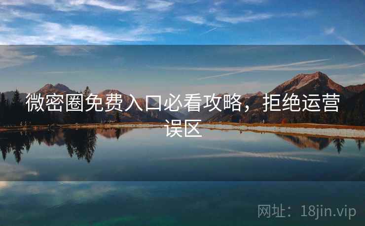 微密圈免费入口必看攻略,拒绝运营误区