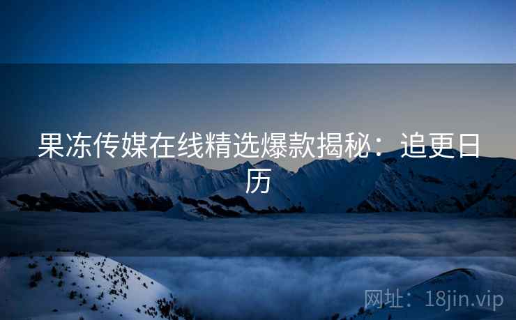 果冻传媒在线精选爆款揭秘：追更日历
