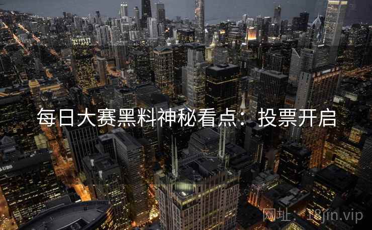 每日大赛黑料神秘看点：投票开启