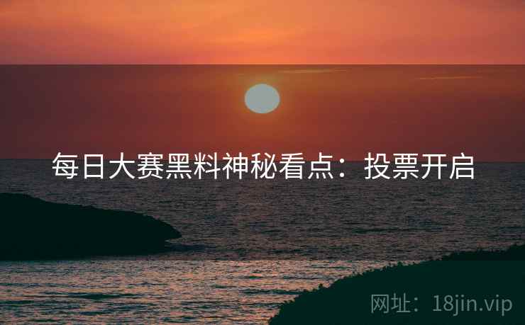 每日大赛黑料神秘看点：投票开启