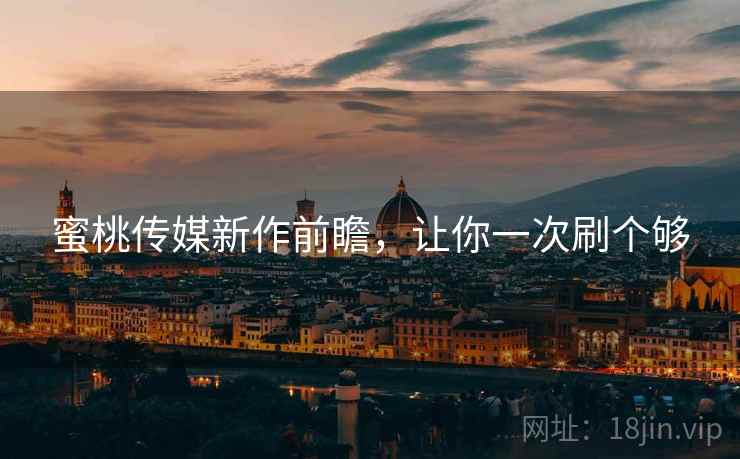 蜜桃传媒新作前瞻，让你一次刷个够