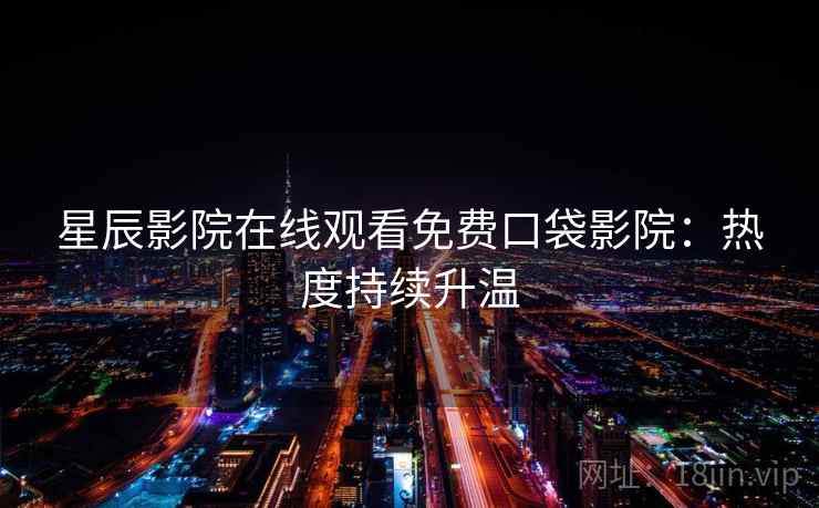 星辰影院在线观看免费口袋影院：热度持续升温