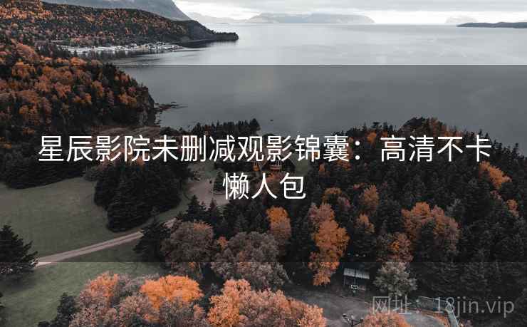 星辰影院未删减观影锦囊：高清不卡懒人包