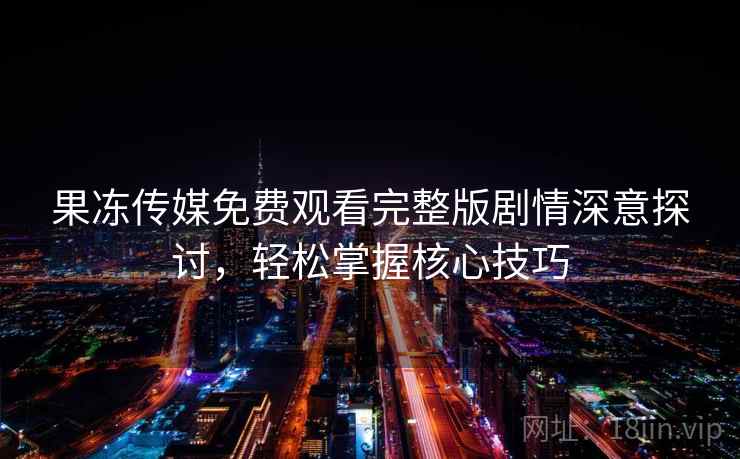 果冻传媒免费观看完整版剧情深意探讨，轻松掌握核心技巧