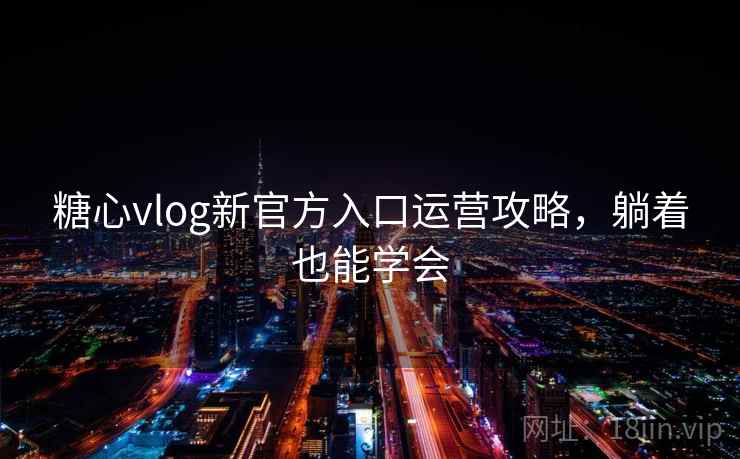 糖心vlog新官方入口运营攻略，躺着也能学会