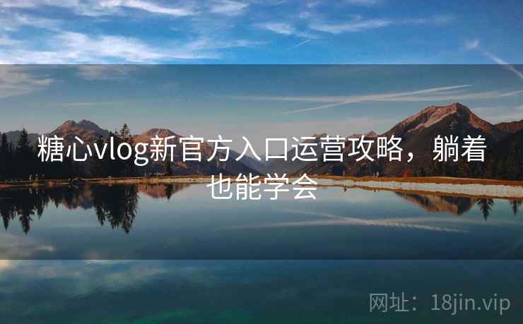 糖心vlog新官方入口运营攻略，躺着也能学会