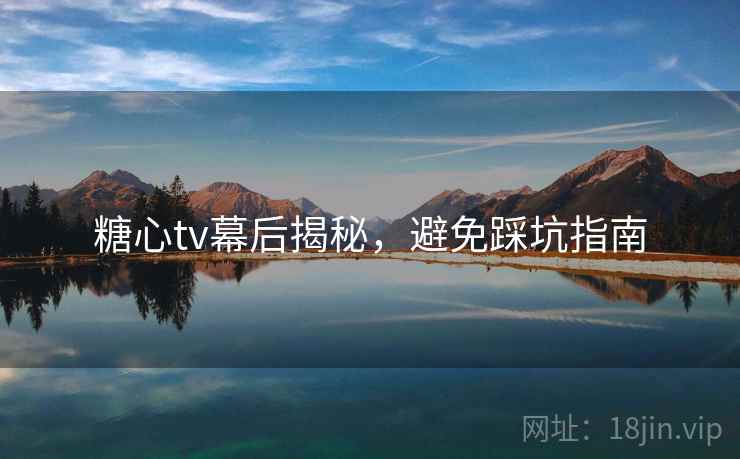 糖心tv幕后揭秘，避免踩坑指南