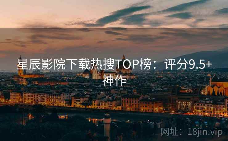 星辰影院下载热搜TOP榜：评分9.5+神作