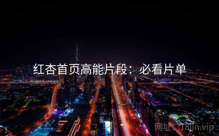 红杏首页高能片段:必看片单 红杏首页高能片段:必看片单