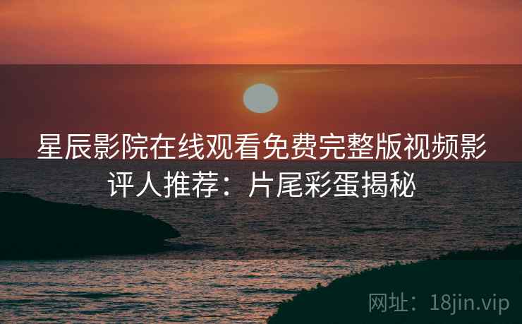 星辰影院在线观看免费完整版视频影评人推荐：片尾彩蛋揭秘