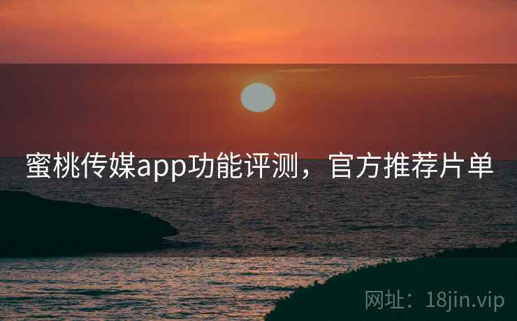 蜜桃传媒app功能评测,官方推荐片单 蜜桃传媒app功能评测,官方推荐片单