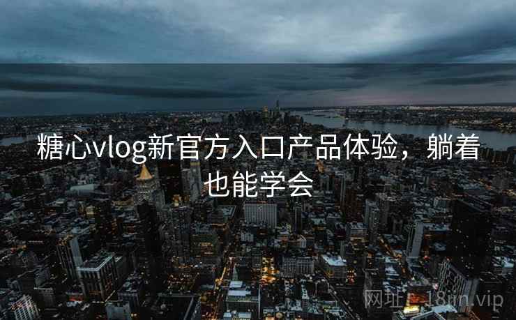 糖心vlog新官方入口产品体验，躺着也能学会
